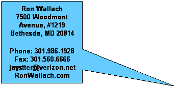 Rectangular Callout: Ron Wallach
7500 Woodmont Avenue, #1219 
Bethesda, MD 20814
Phone: 301.986.1928 Fax: 301.560.6666 jaystter@verizon.net RonWallach.com
